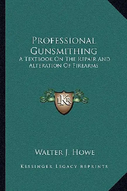 Professional Gunsmithing: A Textbook On The Repair And Alteration Of Firearms by Walter J. Howe