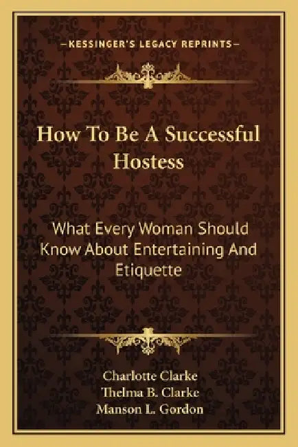 How To Be A Successful Hostess: What Every Woman Should Know About Entertaining And Etiquette by Charlotte Clarke, Thelma B. Clarke, Manson L. Gordon