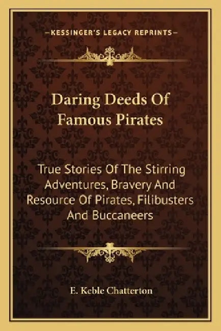 Daring Deeds Of Famous Pirates: True Stories Of The Stirring Adventures, Bravery And Resource Of Pirates, Filibusters And Buccaneers by E. Keble Chatterton