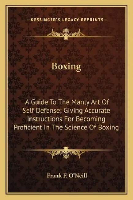 Boxing: A Guide To The Manly Art Of Self Defense; Giving Accurate Instructions For Becoming Proficient In The Science Of Boxin by Frank F. O'Neill
