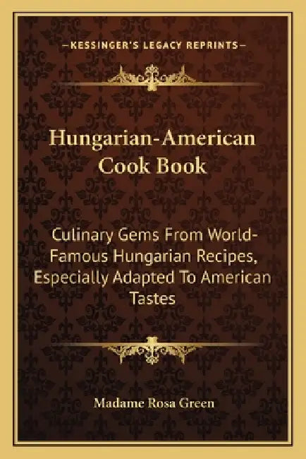 Hungarian-American Cook Book: Culinary Gems from World-Famous Hungarian Recipes, Especially Adapted to American Tastes by Madame Rosa Green
