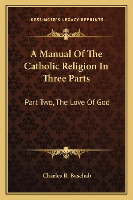 A Manual Of The Catholic Religion In Three Parts: Part Two, The Love Of God by Charles R. Baschab