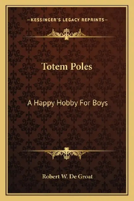 Totem Poles: A Happy Hobby For Boys by Robert W. De Groat