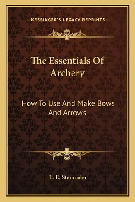 The Essentials Of Archery: How To Use And Make Bows And Arrows by L. E. Stemmler