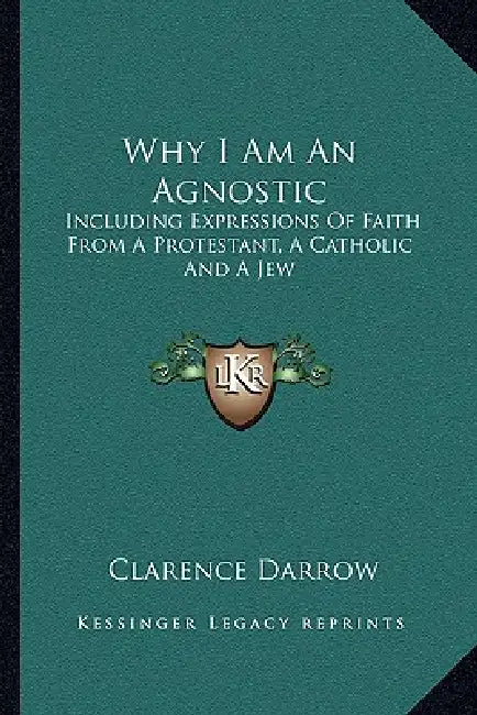 Why I Am An Agnostic: Including Expressions Of Faith From A Protestant, A Catholic And A Jew by Clarence Darrow