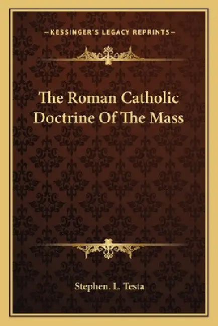 The Roman Catholic Doctrine Of The Mass by Stephen L. Testa