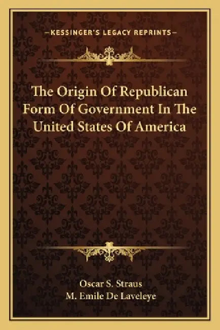 The Origin Of Republican Form Of Government In The United States Of America by Oscar S. Straus, M. Emile De Laveleye