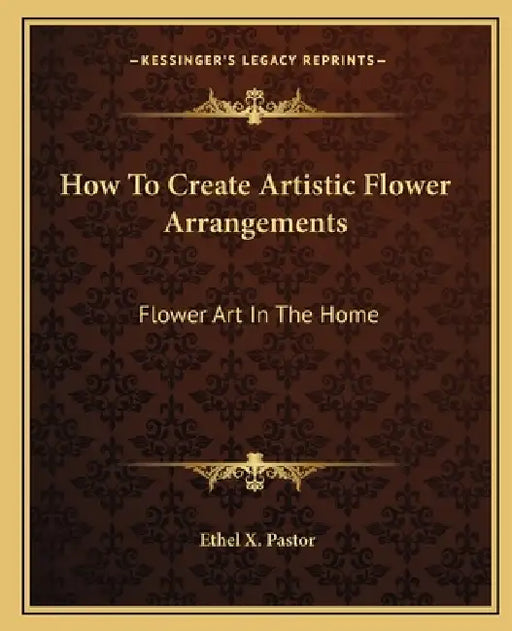How To Create Artistic Flower Arrangements: Flower Art In The Home by Ethel X. Pastor