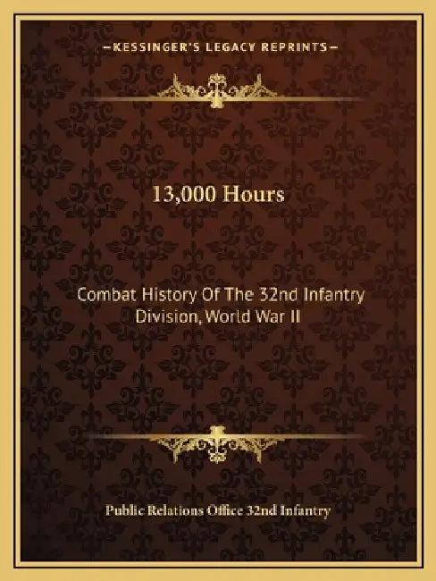 13,000 Hours: Combat History Of The 32nd Infantry Division, World War II by Public Relations Office 32nd Infantry