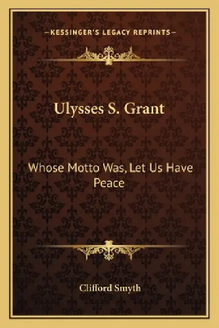 Ulysses S. Grant: Whose Motto Was, Let Us Have Peace by Clifford Smyth