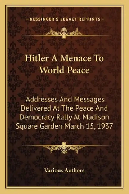 Hitler A Menace To World Peace: Addresses And Messages Delivered At The Peace And Democracy Rally At Madison Square Garden March 15, 1937 by Various Authors