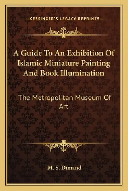 A Guide To An Exhibition Of Islamic Miniature Painting And Book Illumination: The Metropolitan Museum Of Art by M. S. Dimand