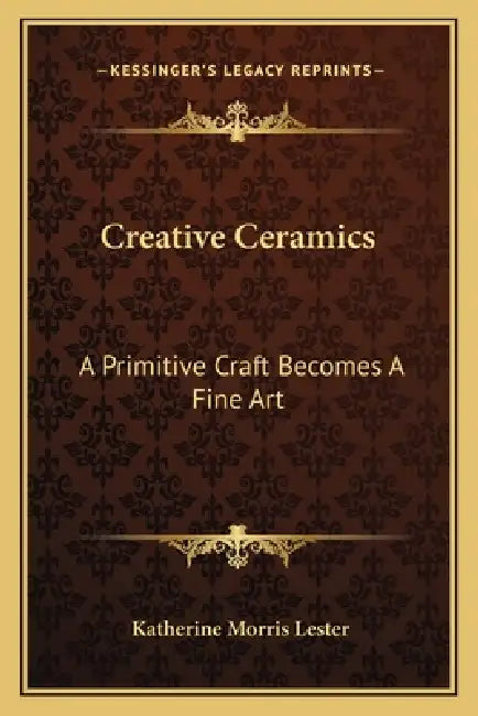 Creative Ceramics: A Primitive Craft Becomes A Fine Art by Katherine Morris Lester