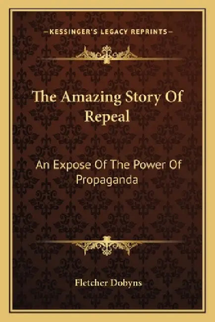 The Amazing Story Of Repeal: An Expose Of The Power Of Propaganda by Fletcher Dobyns