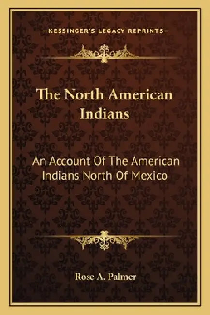 The North American Indians: An Account Of The American Indians North Of Mexico by Rose A. Palmer