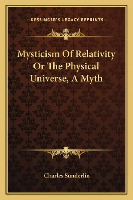 Mysticism Of Relativity Or The Physical Universe, A Myth by Charles Sunderlin