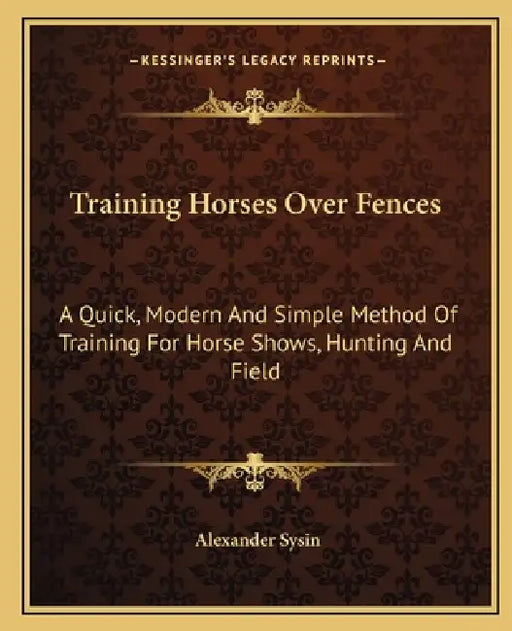 Training Horses Over Fences: A Quick, Modern And Simple Method Of Training For Horse Shows, Hunting And Field by Alexander Sysin