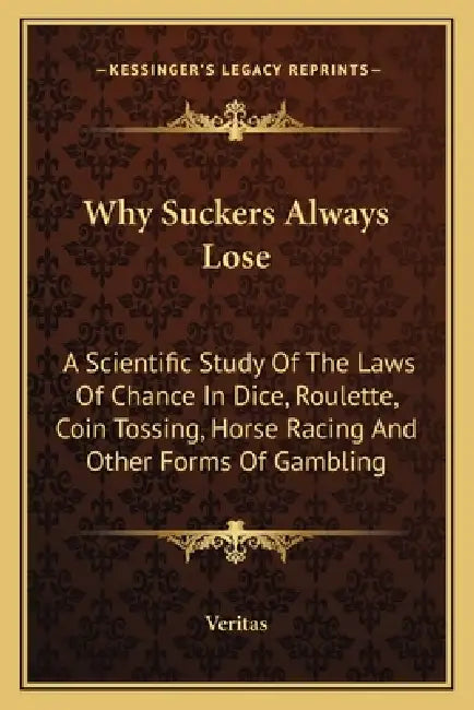 Why Suckers Always Lose: A Scientific Study Of The Laws Of Chance In Dice, Roulette, Coin Tossing, Horse Racing And Other Forms Of Gambling by Veritas
