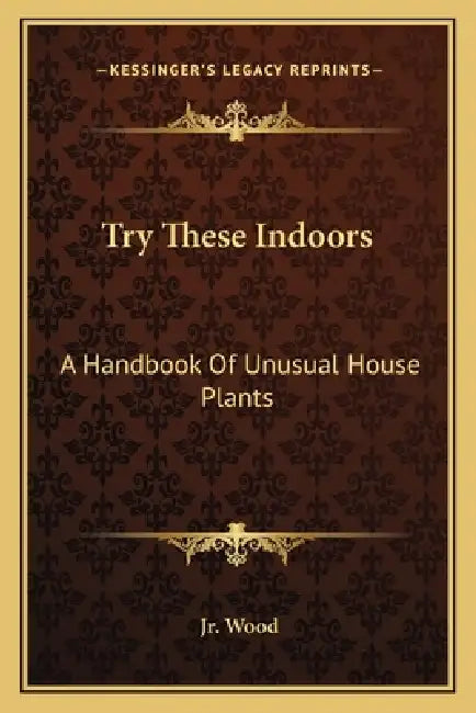 Try These Indoors: A Handbook Of Unusual House Plants by Jr. Wood Allen H.