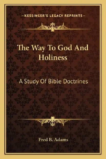 The Way To God And Holiness: A Study Of Bible Doctrines by Fred B. Adams