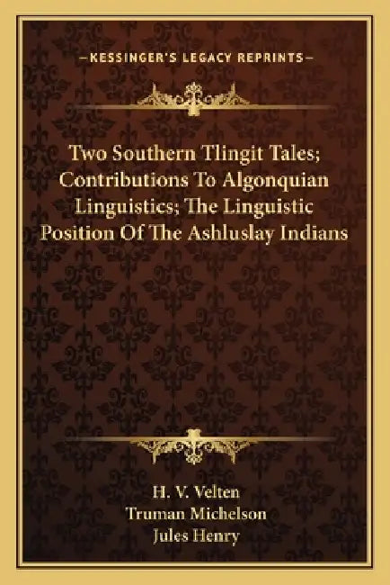 Two Southern Tlingit Tales; Contributions To Algonquian Linguistics; The Linguistic Position Of The Ashluslay Indians by H. V. Velten, Truman Michelson, Jules Henry