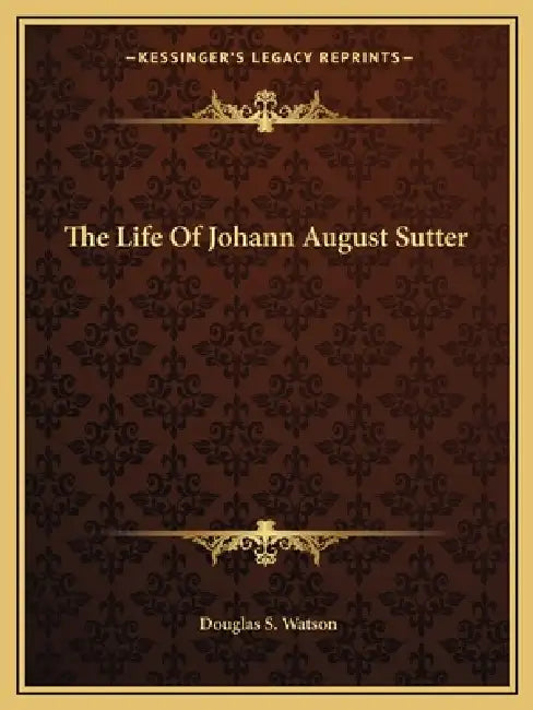The Life Of Johann August Sutter by Douglas S. Watson