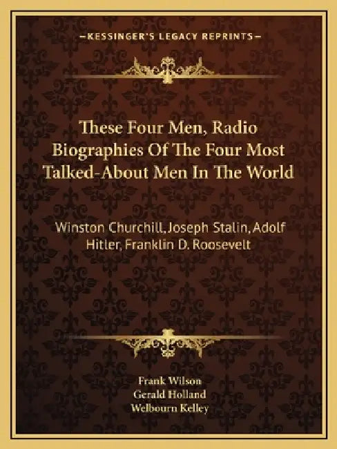 These Four Men, Radio Biographies Of The Four Most Talked-About Men In The World: Winston Churchill, Joseph Stalin, Adolf Hitler, Franklin D. Roosevel by Frank Wilson, Gerald Holland, Welbourn Kelley