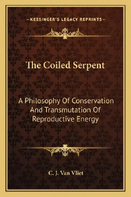 The Coiled Serpent: A Philosophy Of Conservation And Transmutation Of Reproductive Energy by C. J. Van Vliet