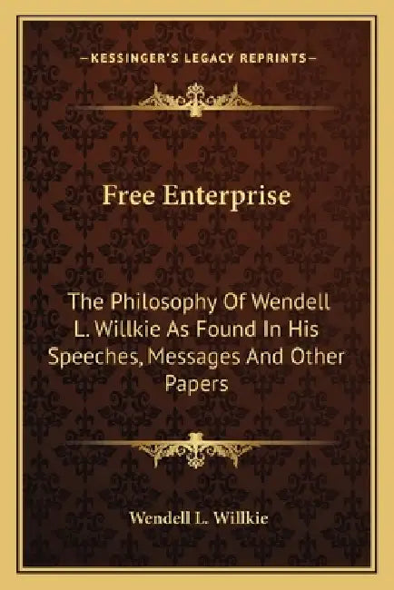 Free Enterprise: The Philosophy Of Wendell L. Willkie As Found In His Speeches, Messages And Other Papers by Wendell L. Willkie