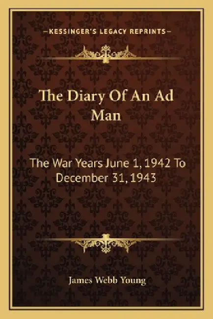 The Diary Of An Ad Man: The War Years June 1, 1942 To December 31, 1943 by James Webb Young