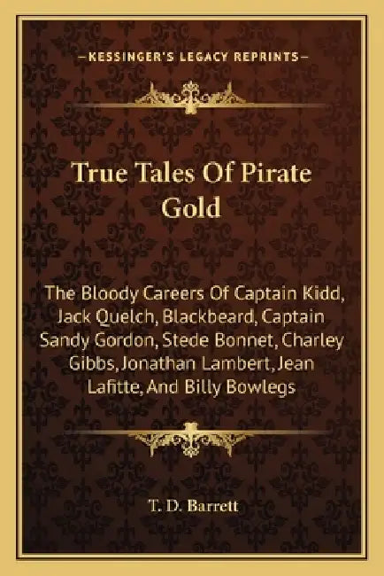 True Tales Of Pirate Gold: The Bloody Careers Of Captain Kidd, Jack Quelch, Blackbeard, Captain Sandy Gordon, Stede Bonnet, Charley Gibbs, Jonath by T. D. Barrett