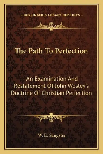 The Path To Perfection: An Examination And Restatement Of John Wesley's Doctrine Of Christian Perfection by W. E. Sangster