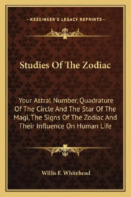 Studies Of The Zodiac: Your Astral Number, Quadrature Of The Circle And The Star Of The Magi, The Signs Of The Zodiac And Their Influence On Human Lif by Willis F. Whitehead