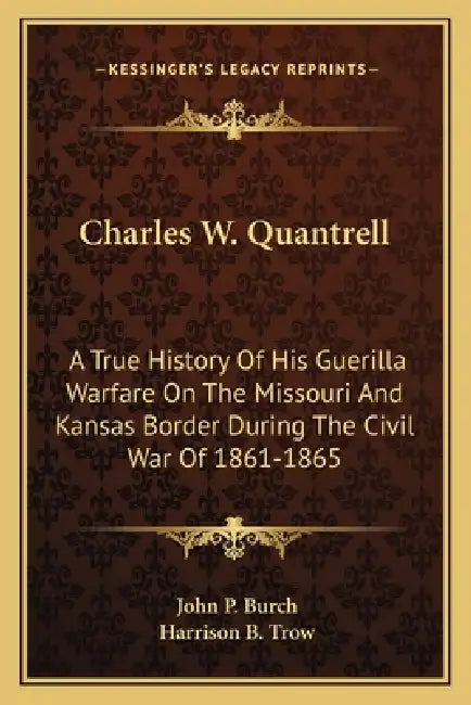Charles W. Quantrell: A True History Of His Guerilla Warfare On The Missouri And Kansas Border During The Civil War Of 1861-1865 by John P. Burch, Harrison B. Trow