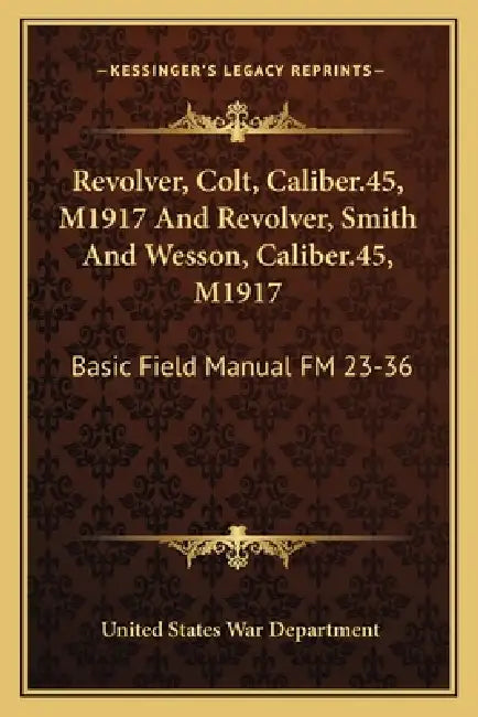 Revolver, Colt, Caliber.45, M1917 And Revolver, Smith And Wesson, Caliber.45, M1917: Basic Field Manual FM 23-36 by United States War Department