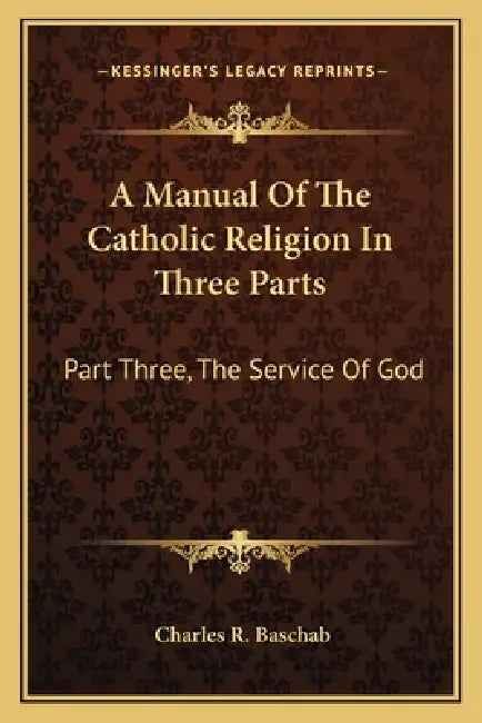 A Manual Of The Catholic Religion In Three Parts: Part Three, The Service Of God by Charles R. Baschab