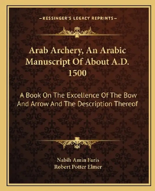 Arab Archery, An Arabic Manuscript Of About A.D. 1500: A Book On The Excellence Of The Bow And Arrow And The Description Thereof by Nabih Amin Faris, Robert Potter Elmer