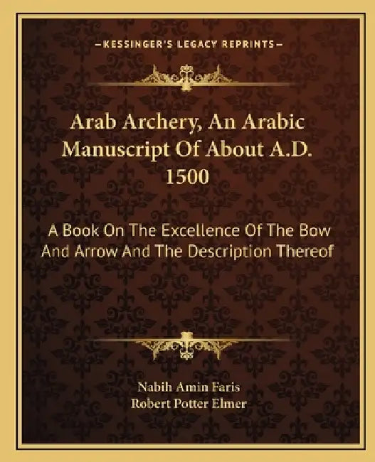 Arab Archery, An Arabic Manuscript Of About A.D. 1500: A Book On The Excellence Of The Bow And Arrow And The Description Thereof by Nabih Amin Faris, Robert Potter Elmer