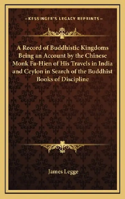 A Record of Buddhistic Kingdoms Being an Account by the Chinese Monk Fa-Hien of His Travels in India and Ceylon in Search of the Buddhist Books of Dis by James Legge