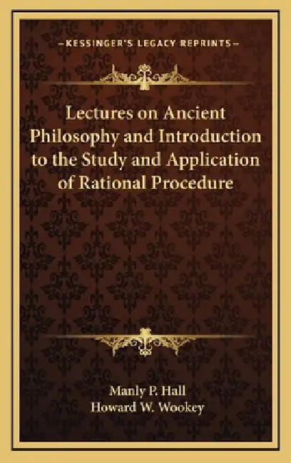 Lectures on Ancient Philosophy and Introduction to the Study and Application of Rational Procedure by Manly P. Hall, Howard W. Wookey