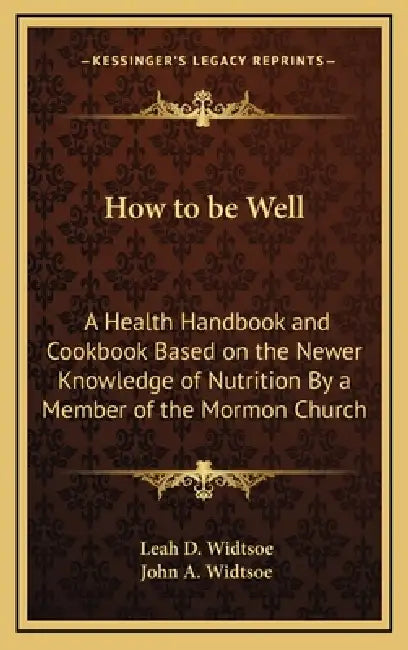 How to be Well: A Health Handbook and Cookbook Based on the Newer Knowledge of Nutrition By a Member of the Mormon Church by Leah D. Widtsoe, John a. Widtsoe