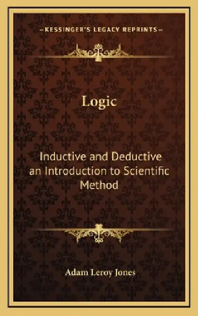 Logic: Inductive and Deductive an Introduction to Scientific Method by Adam Leroy Jones