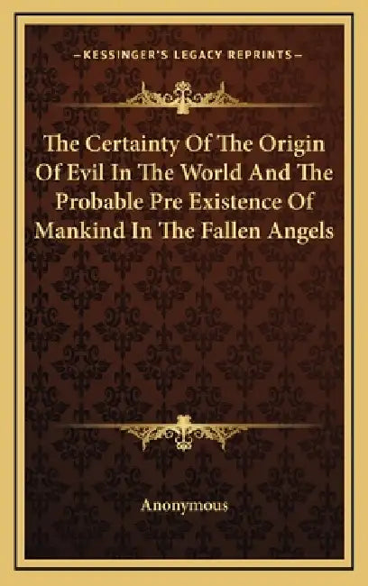The Certainty Of The Origin Of Evil In The World And The Probable Pre Existence Of Mankind In The Fallen Angels by Anonymous