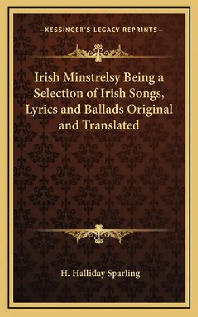 Irish Minstrelsy Being a Selection of Irish Songs, Lyrics and Ballads Original and Translated by H. Halliday Sparling