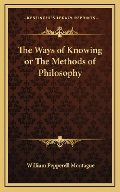 The Ways of Knowing or The Methods of Philosophy by William Pepperell Montague