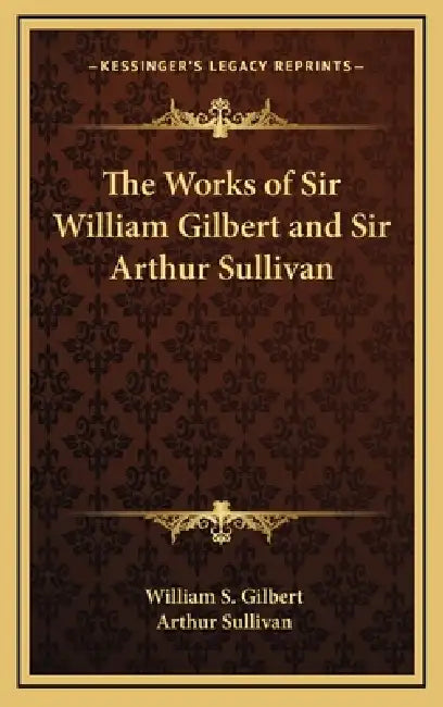 The Works of Sir William Gilbert and Sir Arthur Sullivan by William S. Gilbert, Arthur Sullivan