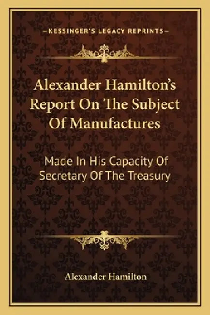 Alexander Hamilton's Report On The Subject Of Manufactures: Made In His Capacity Of Secretary Of The Treasury by Alexander Hamilton