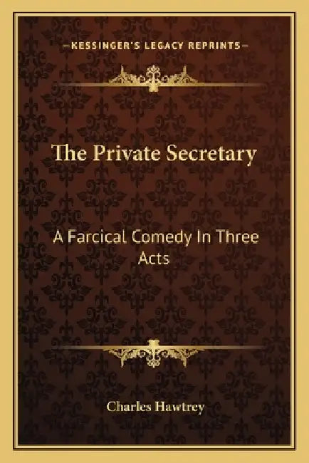 The Private Secretary: A Farcical Comedy In Three Acts by Charles Hawtrey