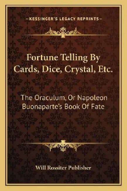Fortune Telling By Cards, Dice, Crystal, Etc.: The Oraculum, Or Napoleon Buonaparte's Book Of Fate by Will Rossiter Publisher