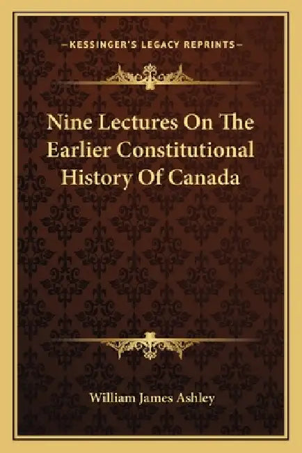 Nine Lectures On The Earlier Constitutional History Of Canada by William James Ashley